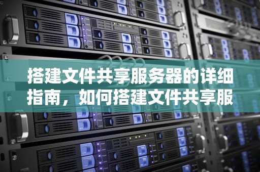搭建文件共享服务器的详细指南，如何搭建文件共享服务器