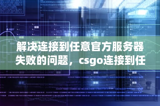 解决连接到任意官方服务器失败的问题，csgo连接到任意官方服务器失败