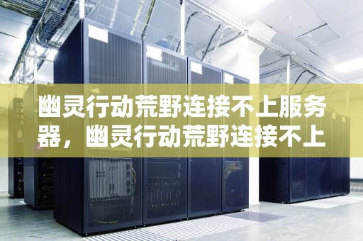 幽灵行动荒野连接不上服务器，幽灵行动荒野连接不上服务器怎么办