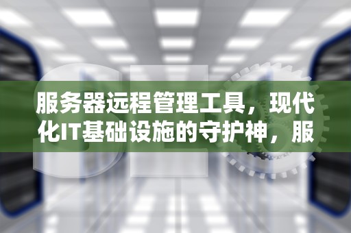 服务器远程管理工具，现代化IT基础设施的守护神，服务器远程管理工具有哪些