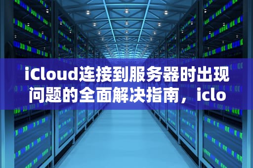 iCloud连接到服务器时出现问题的全面解决指南，icloud连接到服务器时出现问题怎么办