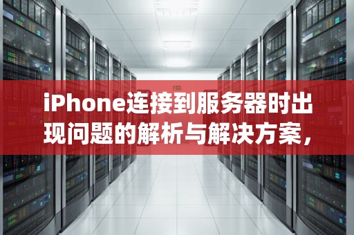 iPhone连接到服务器时出现问题的解析与解决方案，iphone连接到服务器时出现问题怎么办