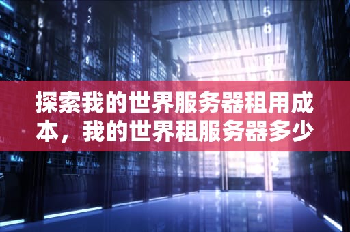 探索我的世界服务器租用成本，我的世界租服务器多少钱一个月