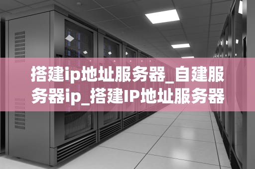 搭建ip地址服务器_自建服务器ip_搭建IP地址服务器的全面指南