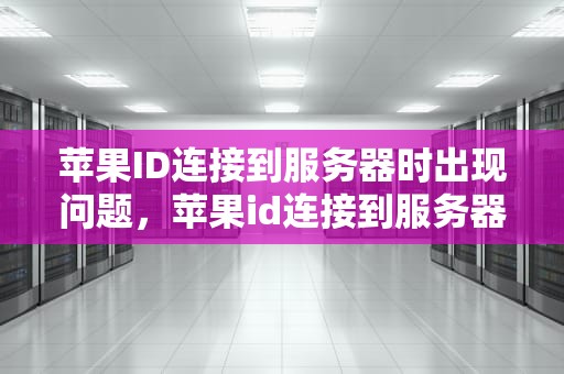 苹果ID连接到服务器时出现问题，苹果id连接到服务器时出现问题怎么办