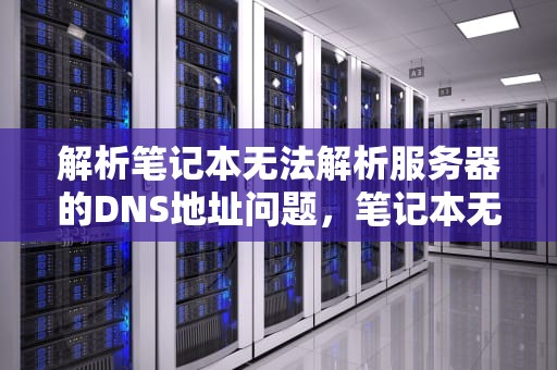 解析笔记本无法解析服务器的DNS地址问题，笔记本无法解析服务器的dns地址怎么办