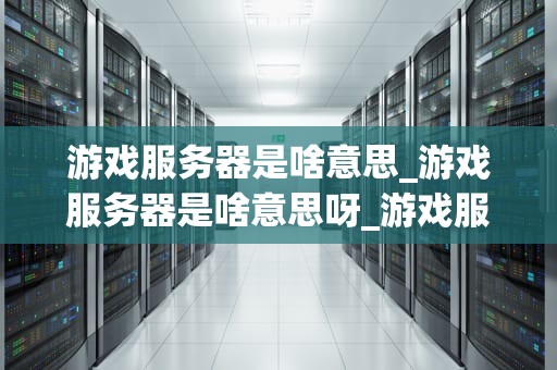 游戏服务器是啥意思_游戏服务器是啥意思呀_游戏服务器的奥秘