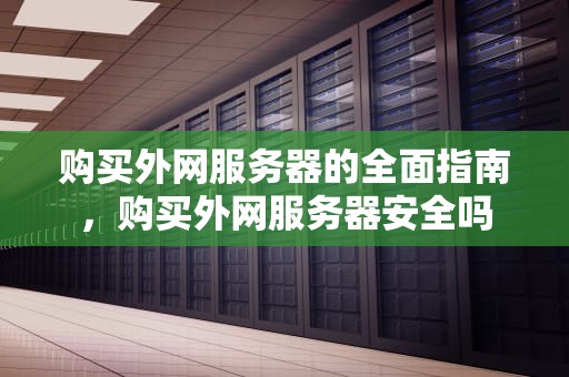 购买外网服务器的全面指南，购买外网服务器安全吗