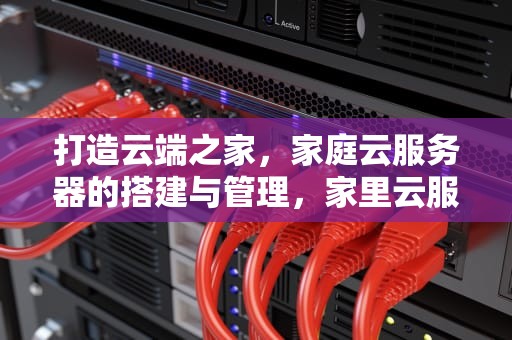 打造云端之家，家庭云服务器的搭建与管理，家里云服务器被打