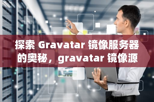 探索 Gravatar 镜像服务器的奥秘，gravatar 镜像源