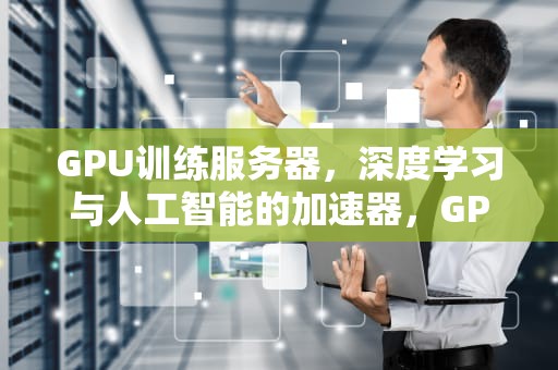 GPU训练服务器，深度学习与人工智能的加速器，GPU训练服务器