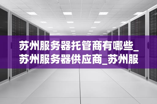 苏州服务器托管商有哪些_苏州服务器供应商_苏州服务器托管商的全面解析