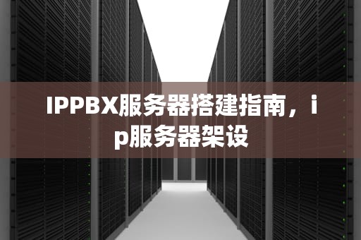 IPPBX服务器搭建指南，ip服务器架设