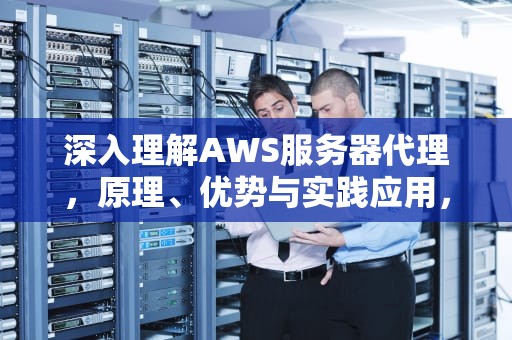 深入理解AWS服务器代理，原理、优势与实践应用，aws 代理服务器搭建