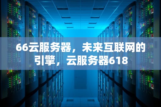 66云服务器，未来互联网的引擎，云服务器618