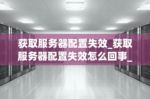 获取服务器配置失效_获取服务器配置失效怎么回事_服务器配置失效的原因与解决方案