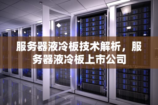 服务器液冷板技术解析，服务器液冷板上市公司