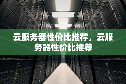 云服务器性价比推荐，云服务器性价比推荐