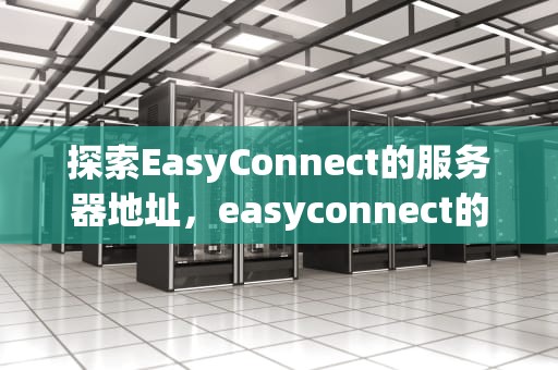 探索EasyConnect的服务器地址，easyconnect的服务器地址怎么改