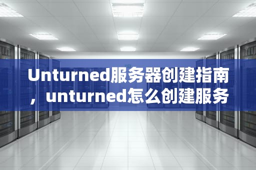 Unturned服务器创建指南，unturned怎么创建服务器和好友联机