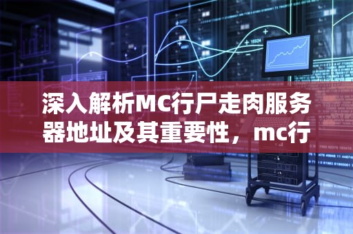 深入解析MC行尸走肉服务器地址及其重要性，mc行尸走肉服务器地址是什么