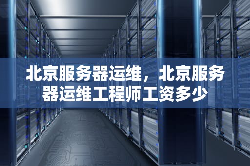 北京服务器运维，北京服务器运维工程师工资多少
