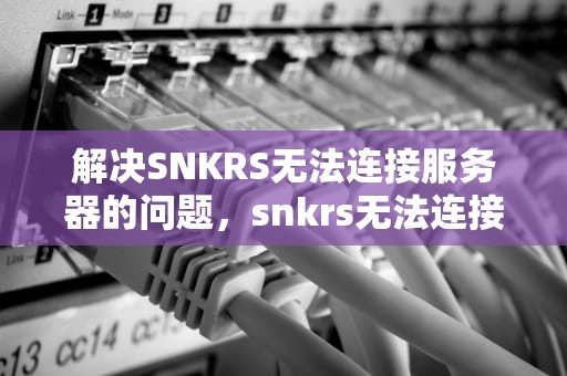 解决SNKRS无法连接服务器的问题，snkrs无法连接服务器解决方法