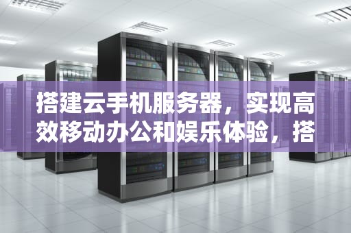 搭建云手机服务器，实现高效移动办公和娱乐体验，搭建云手机服务器费用