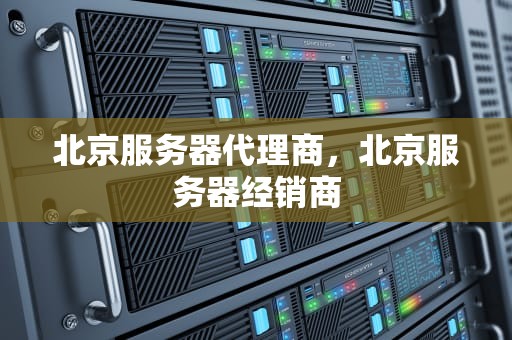 北京服务器代理商，北京服务器经销商