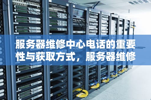 服务器维修中心电话的重要性与获取方式，服务器维修中心电话号码