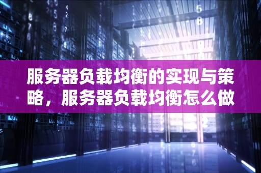 服务器负载均衡的实现与策略，服务器负载均衡怎么做的