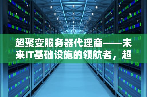 超聚变服务器代理商——未来IT基础设施的领航者，超聚变 服务器