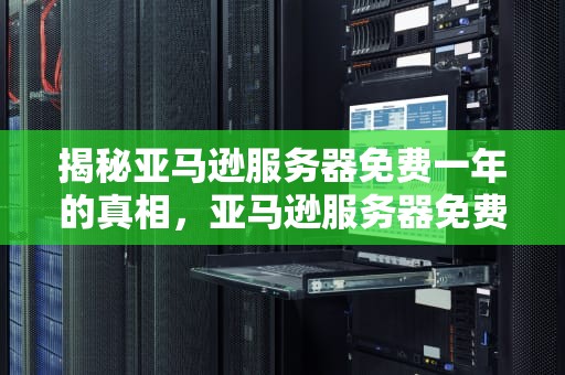 揭秘亚马逊服务器免费一年的真相，亚马逊服务器免费一年多少钱