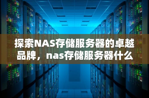 探索NAS存储服务器的卓越品牌，nas存储服务器什么牌子好用