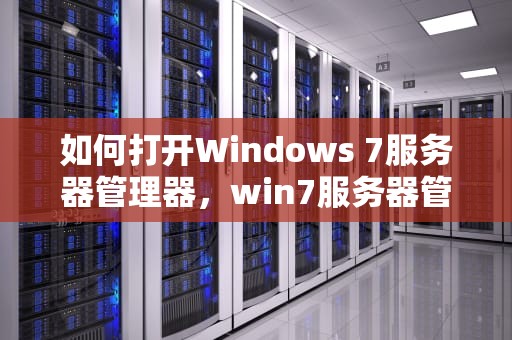 如何打开Windows 7服务器管理器，win7服务器管理器怎么打开设置