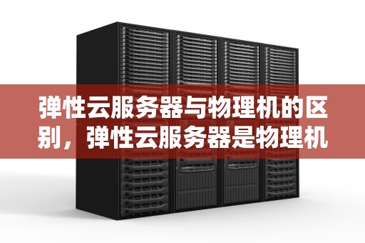 弹性云服务器与物理机的区别，弹性云服务器是物理机吗