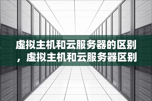 虚拟主机和云服务器的区别，虚拟主机和云服务器区别在哪