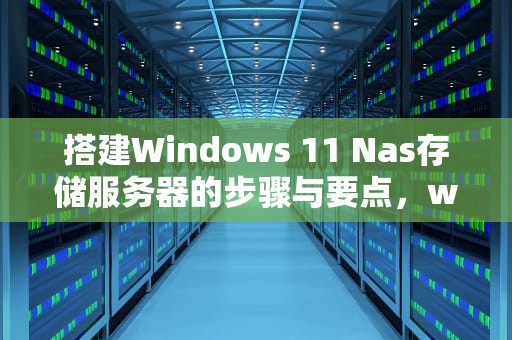 搭建Windows 11 Nas存储服务器的步骤与要点，win10搭建nas存储服务器
