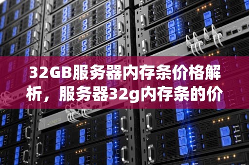 32GB服务器内存条价格解析，服务器32g内存条的价格