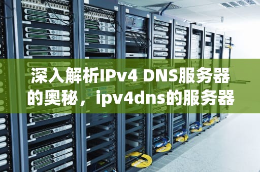 深入解析IPv4 DNS服务器的奥秘，ipv4dns的服务器是什么意思