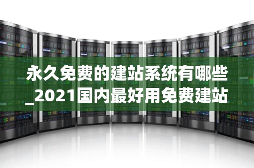 永久免费的建站系统有哪些_2021国内最好用免费建站系统_永久免费的建站系统盘点