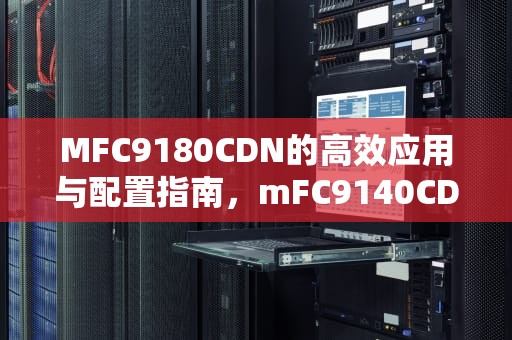 MFC9180CDN的高效应用与配置指南，mFC9140CDN打印机