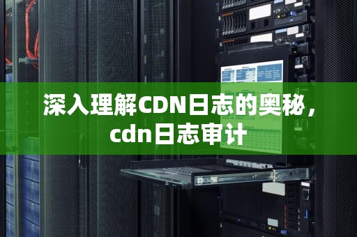 深入理解CDN日志的奥秘，cdn日志审计