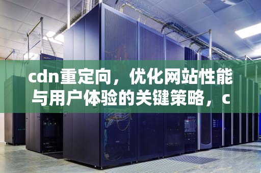 cdn重定向，优化网站性能与用户体验的关键策略，cdn重定向次数过多