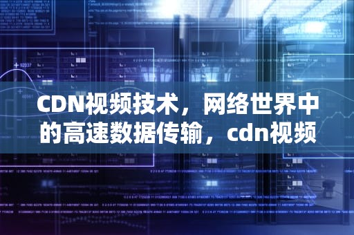 CDN视频技术，网络世界中的高速数据传输，cdn视频分发