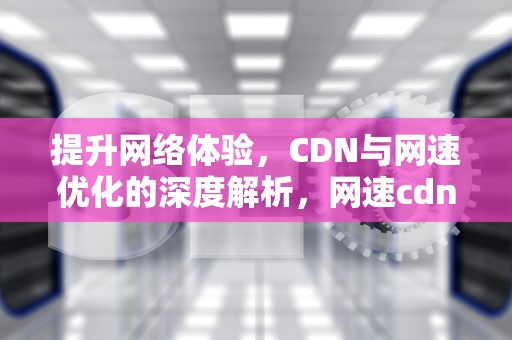 提升网络体验，CDN与网速优化的深度解析，网速cdn价格