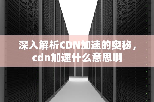 深入解析CDN加速的奥秘，cdn加速什么意思啊