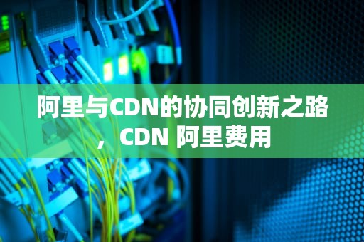 阿里与CDN的协同创新之路，CDN 阿里费用