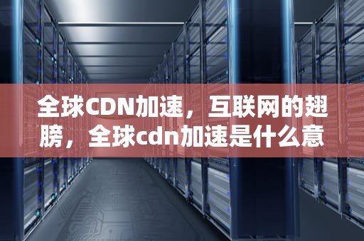 全球CDN加速，互联网的翅膀，全球cdn加速是什么意思
