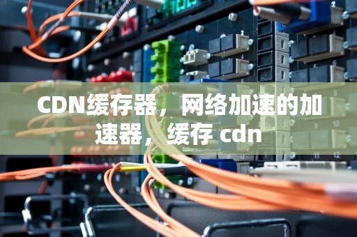 CDN缓存器，网络加速的加速器，缓存 cdn